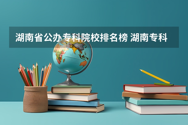 湖南省公办专科院校排名榜 湖南专科排名2022最新排名