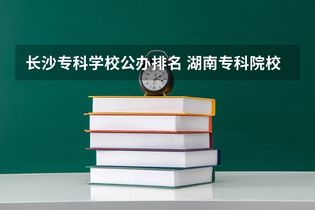 长沙专科学校公办排名 湖南专科院校排名最新排行榜
