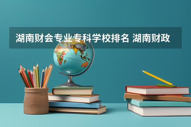 湖南财会专业专科学校排名 湖南财政经济学院排名全国第几