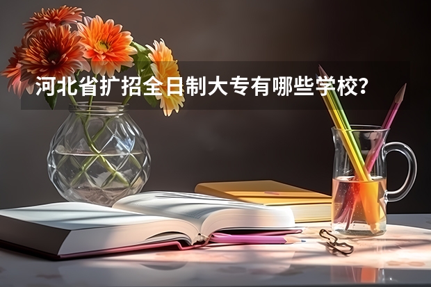 河北省扩招全日制大专有哪些学校？
