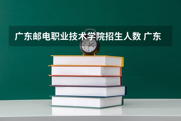 广东邮电职业技术学院招生人数 广东邮电职业技术学院招生计划