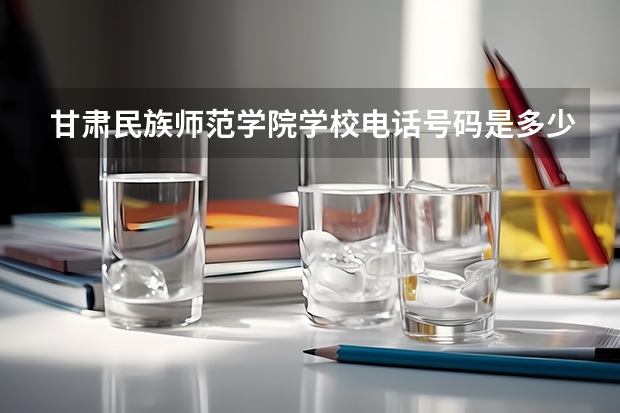 甘肃民族师范学院学校电话号码是多少 甘肃民族师范学院学校介绍
