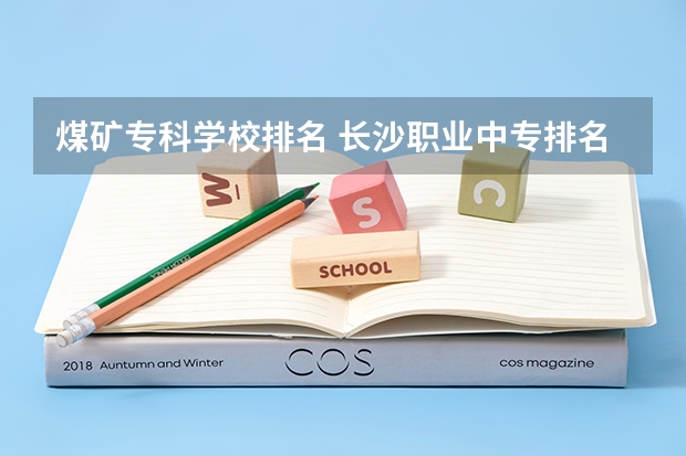 煤矿专科学校排名 长沙职业中专排名前十名学校