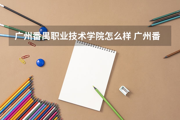 广州番禺职业技术学院怎么样 广州番禺职业技术学院专业和录取分数线介绍
