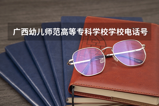 广西幼儿师范高等专科学校学校电话号码是多少 广西幼儿师范高等专科学校学校介绍
