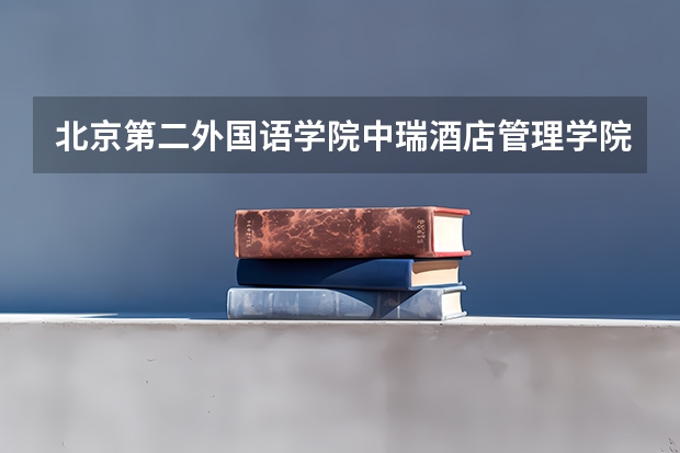北京第二外国语学院中瑞酒店管理学院学校电话号码是多少 北京第二外国语学院中瑞酒店管理学院学校介绍