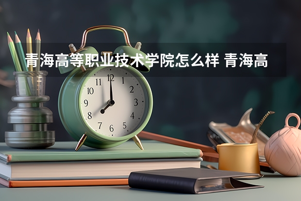 青海高等职业技术学院怎么样 青海高等职业技术学院专业和录取分数线介绍