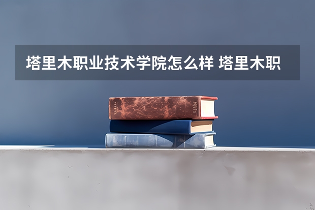 塔里木职业技术学院怎么样 塔里木职业技术学院专业和录取分数线介绍