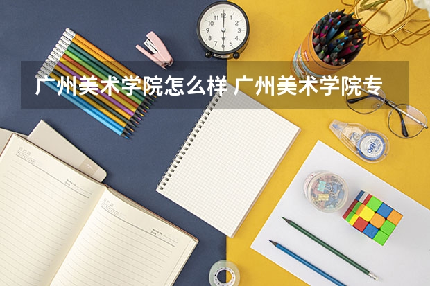 广州美术学院怎么样 广州美术学院专业和录取分数线介绍