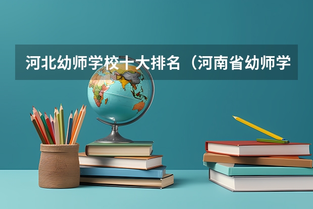 河北幼师学校十大排名（河南省幼师学校前十排名名单）