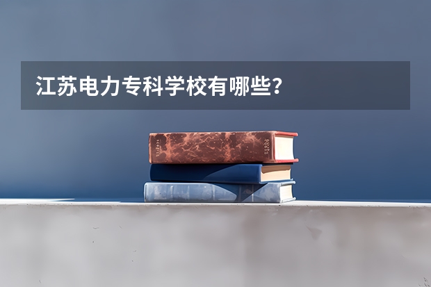 江苏电力专科学校有哪些？