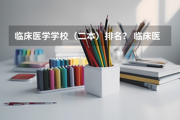 临床医学学校（二本）排名？ 临床医学专业大学排名？
