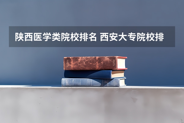 陕西医学类院校排名 西安大专院校排名以及录取分数