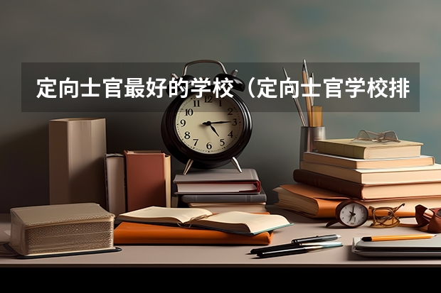 定向士官最好的学校（定向士官学校排名及录取线）