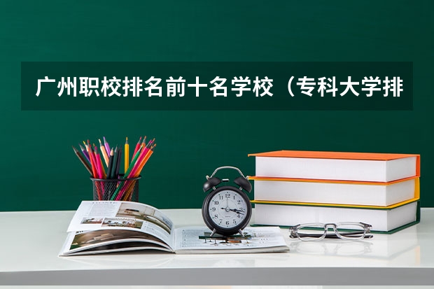 广州职校排名前十名学校（专科大学排名）