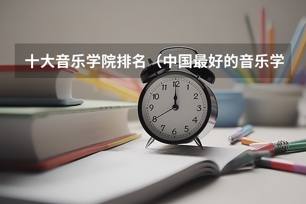 十大音乐学院排名（中国最好的音乐学院排名榜）