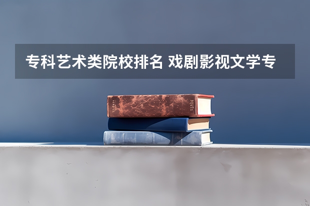 专科艺术类院校排名 戏剧影视文学专业大学排名
