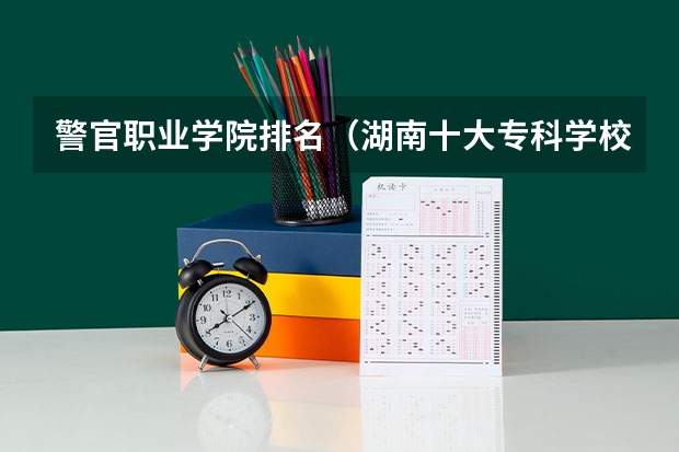 警官职业学院排名（湖南十大专科学校）