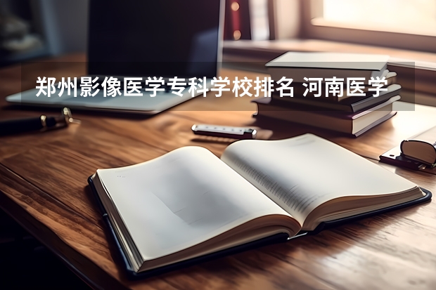 郑州影像医学专科学校排名 河南医学专科学校排名