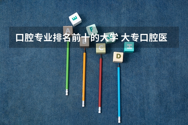 口腔专业排名前十的大学 大专口腔医学学校排名