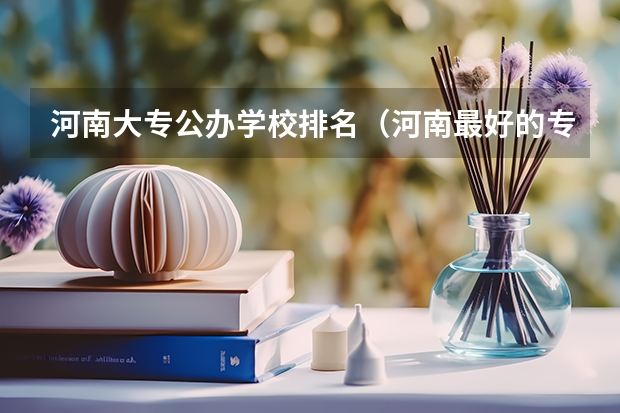 河南大专公办学校排名（河南最好的专科大学）