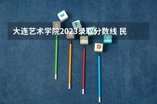 大连艺术学院2023录取分数线 民办大学排名