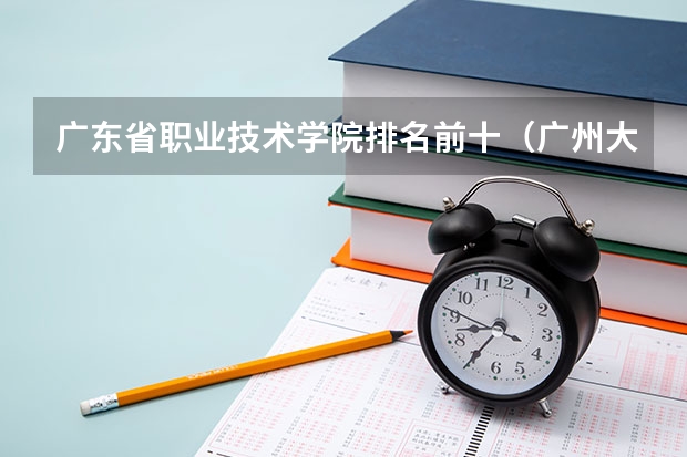 广东省职业技术学院排名前十（广州大专学校排名）