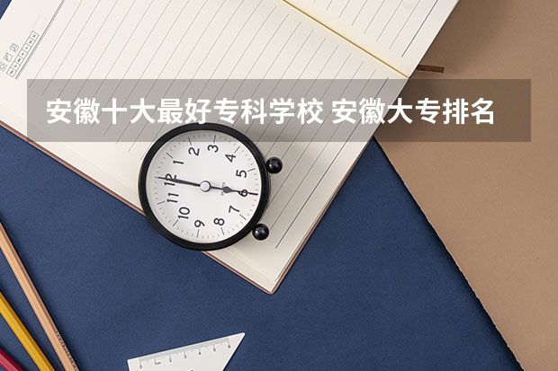 安徽十大最好专科学校 安徽大专排名前十的学校
