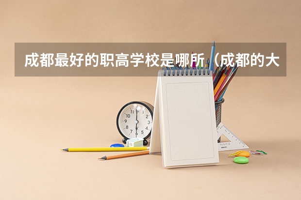 成都最好的职高学校是哪所（成都的大专学校排名）