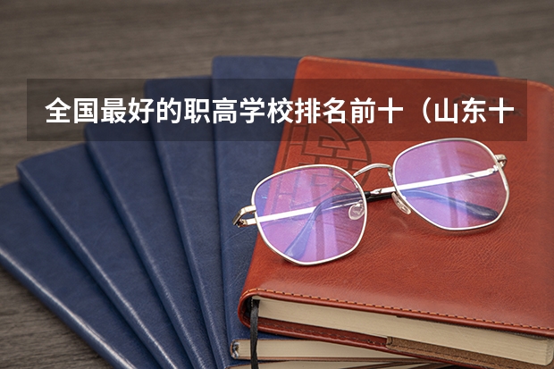 全国最好的职高学校排名前十（山东十大专科学校排名）