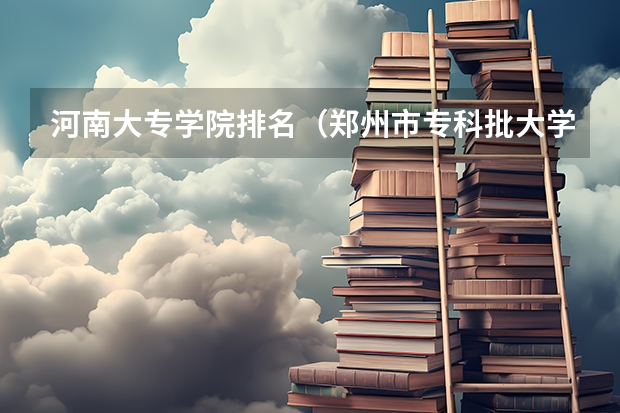 河南大专学院排名（郑州市专科批大学排行）