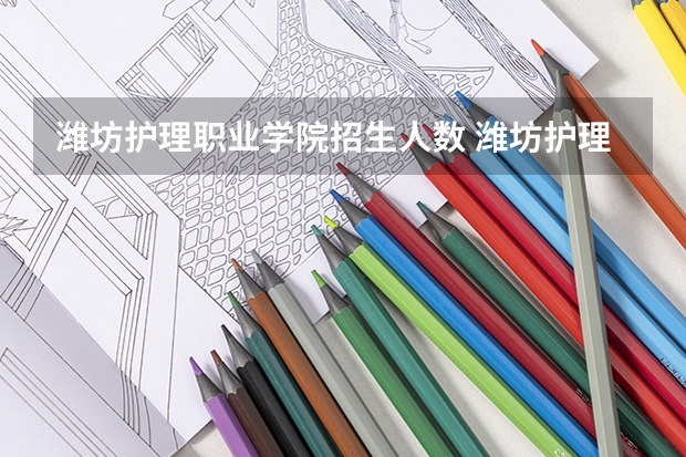潍坊护理职业学院招生人数 潍坊护理职业学院招生计划