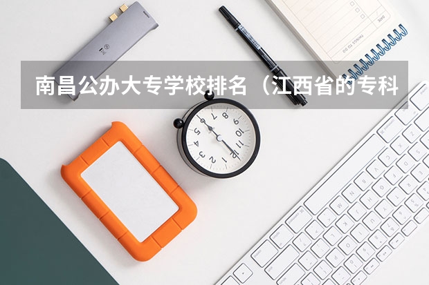 南昌公办大专学校排名（江西省的专科学校排名）