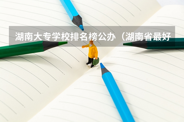 湖南大专学校排名榜公办（湖南省最好的大专公办学校排名）