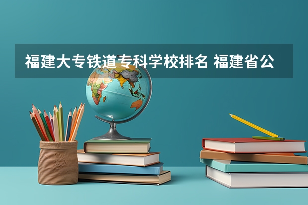 福建大专铁道专科学校排名 福建省公办专科学校排名