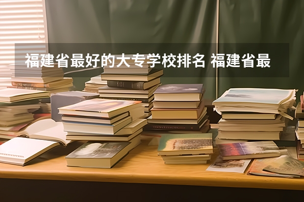 福建省最好的大专学校排名 福建省最好的大专学校排名