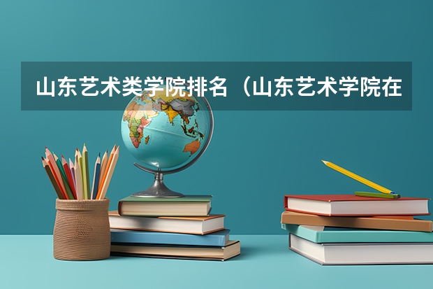 山东艺术类学院排名（山东艺术学院在艺术类院校排名）