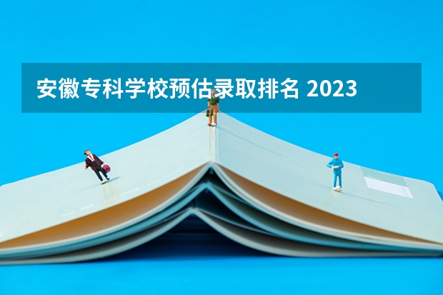 安徽专科学校预估录取排名 2023安徽专科院校录取分数线