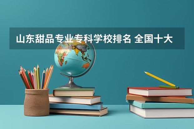 山东甜品专业专科学校排名 全国十大烘焙培训学校排名？