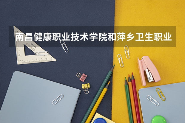 南昌健康职业技术学院和萍乡卫生职业学院哪个好？