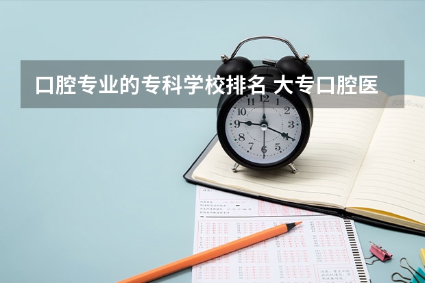 口腔专业的专科学校排名 大专口腔医学专业学校排名