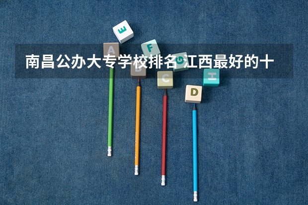 南昌公办大专学校排名 江西最好的十大专科学校排名