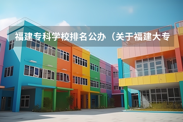 福建专科学校排名公办（关于福建大专院校的排名）