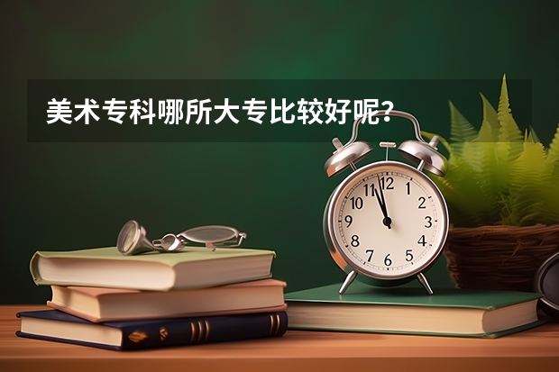 美术专科哪所大专比较好呢？