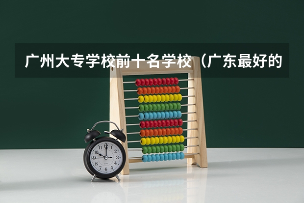 广州大专学校前十名学校（广东最好的十大专科学校）