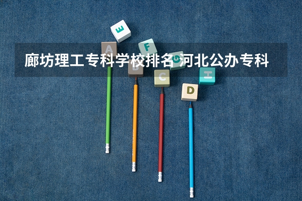 廊坊理工专科学校排名 河北公办专科学校排名