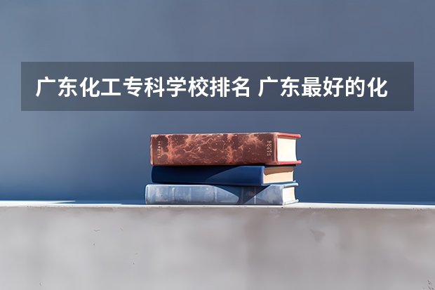 广东化工专科学校排名 广东最好的化工学校