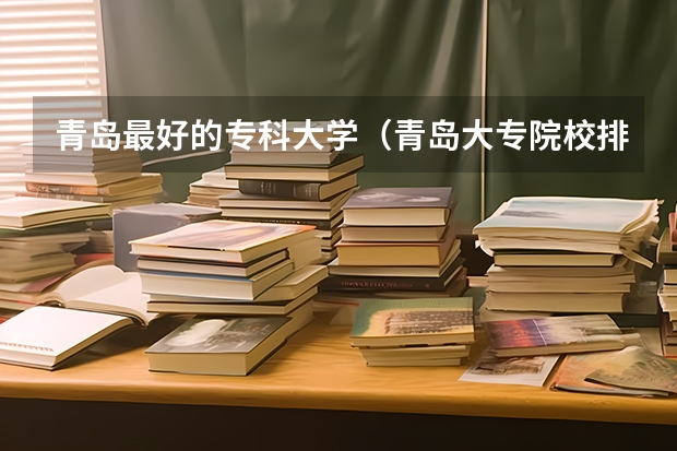 青岛最好的专科大学（青岛大专院校排名）