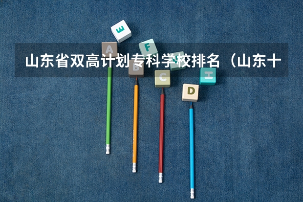 山东省双高计划专科学校排名（山东十大专科学校排名）