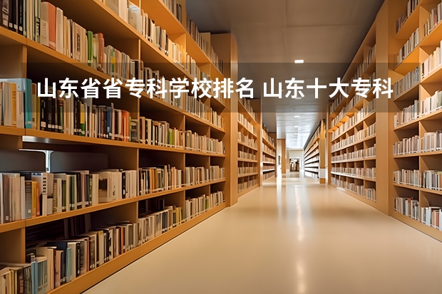 山东省省专科学校排名 山东十大专科学校排名